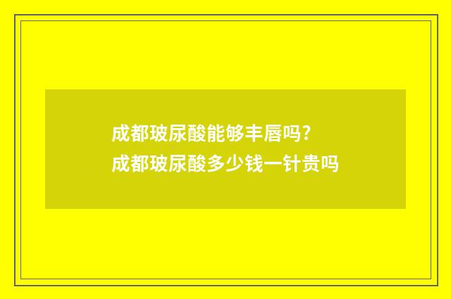 成都玻尿酸能够丰唇吗? 成都玻尿酸多少钱一针贵吗