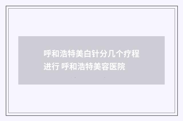 呼和浩特美白针分几个疗程进行 呼和浩特美容医院