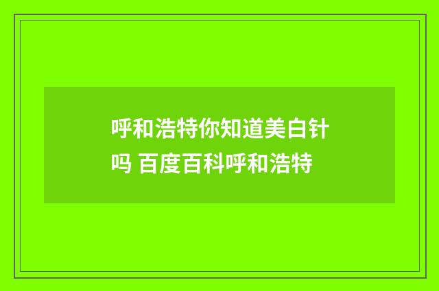 呼和浩特你知道美白针吗 百度百科呼和浩特