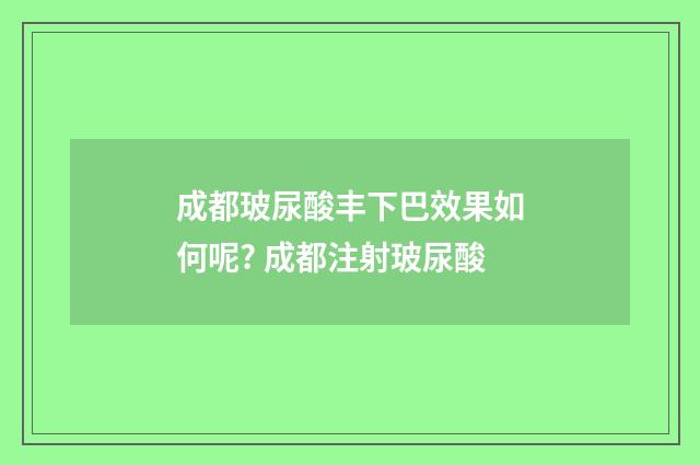 成都玻尿酸丰下巴效果如何呢? 成都注射玻尿酸