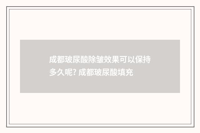 成都玻尿酸除皱效果可以保持多久呢? 成都玻尿酸填充