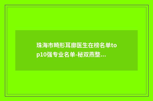 珠海市畸形耳廓医生在榜名单top10强专业名单-秘双燕整形医生实力口碑广受好评