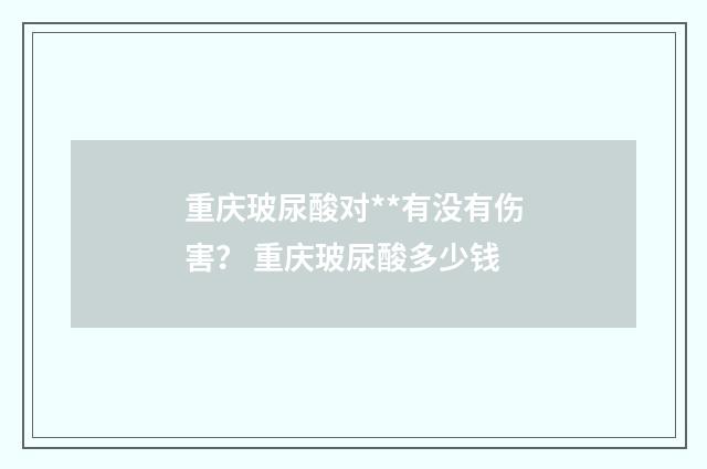 重庆玻尿酸对**有没有伤害？ 重庆玻尿酸多少钱
