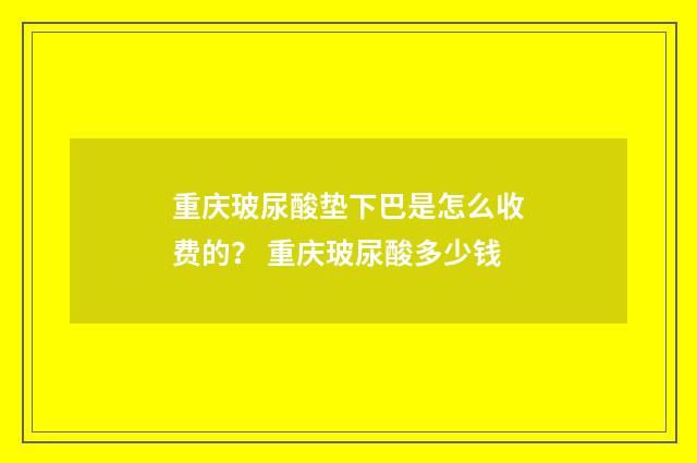 重庆玻尿酸垫下巴是怎么收费的？ 重庆玻尿酸多少钱