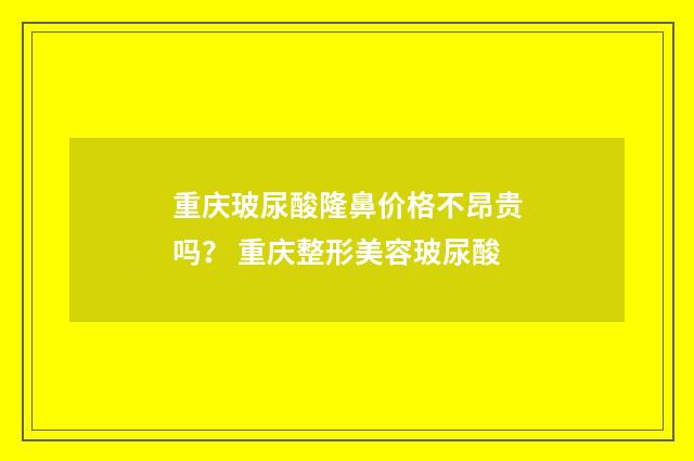 重庆玻尿酸隆鼻价格不昂贵吗？ 重庆整形美容玻尿酸