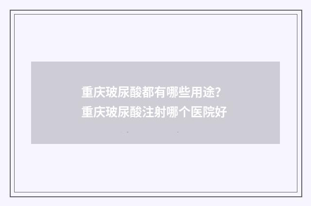 重庆玻尿酸都有哪些用途？ 重庆玻尿酸注射哪个医院好