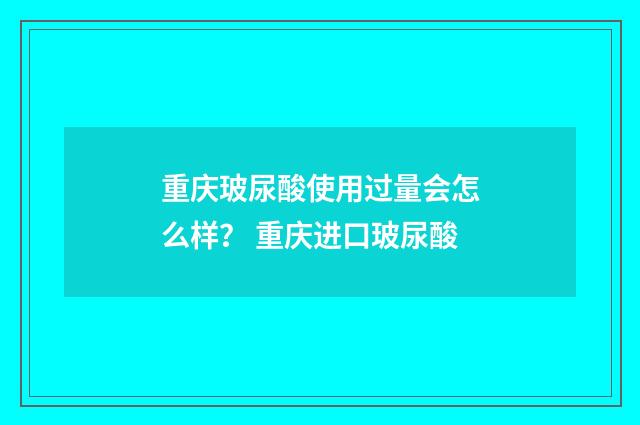 重庆玻尿酸使用过量会怎么样？ 重庆进口玻尿酸