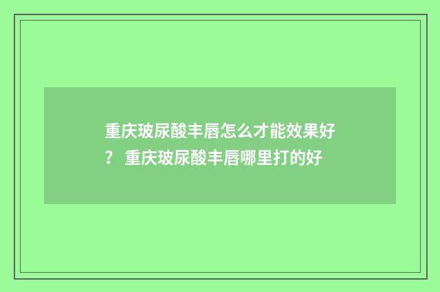 重庆玻尿酸丰唇怎么才能效果好？ 重庆玻尿酸丰唇哪里打的好