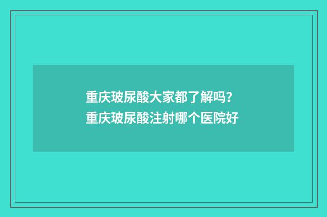 重庆玻尿酸大家都了解吗？ 重庆玻尿酸注射哪个医院好