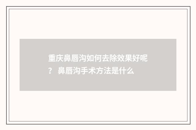 重庆鼻唇沟如何去除效果好呢？ 鼻唇沟手术方法是什么