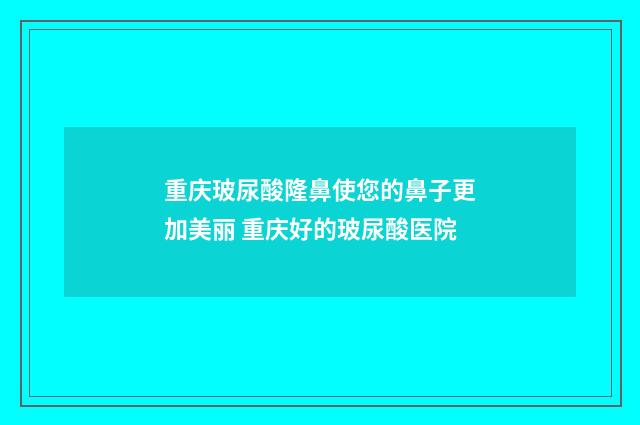 重庆玻尿酸隆鼻使您的鼻子更加美丽 重庆好的玻尿酸医院