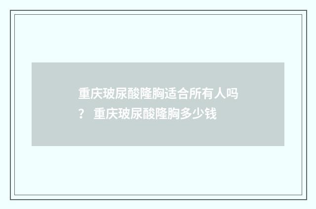 重庆玻尿酸隆胸适合所有人吗？ 重庆玻尿酸隆胸多少钱