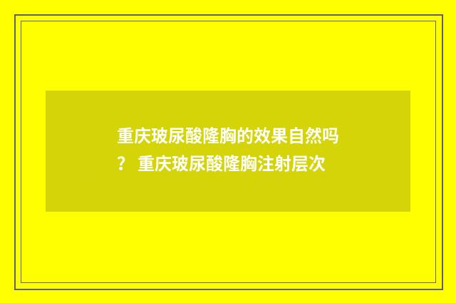 重庆玻尿酸隆胸的效果自然吗？ 重庆玻尿酸隆胸注射层次