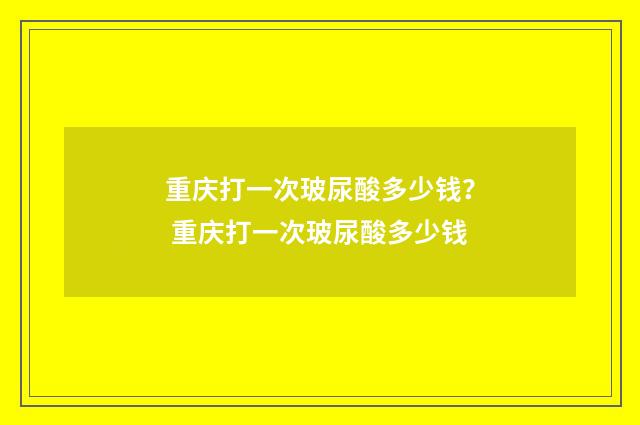 重庆打一次玻尿酸多少钱？ 重庆打一次玻尿酸多少钱