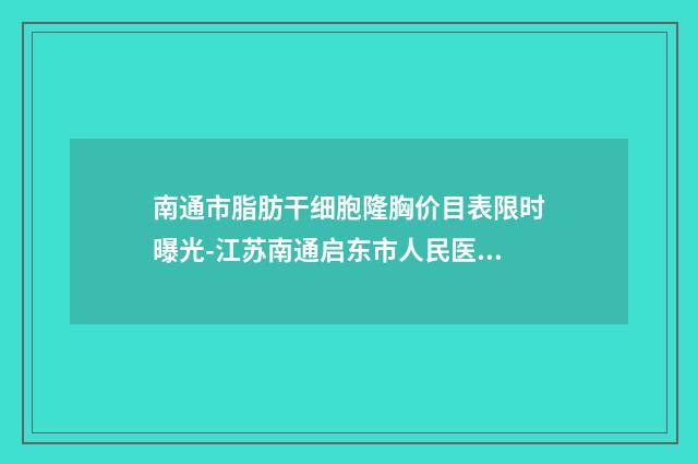 南通市脂肪干细胞隆胸价目表限时曝光-江苏南通启东市人民医院整形科美容价格