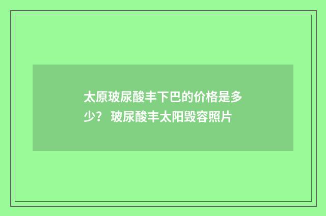 太原玻尿酸丰下巴的价格是多少？ 玻尿酸丰太阳毁容照片