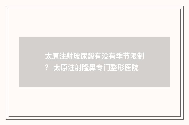 太原注射玻尿酸有没有季节限制？ 太原注射隆鼻专门整形医院