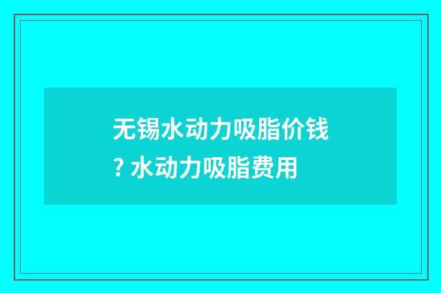无锡水动力吸脂价钱? 水动力吸脂费用