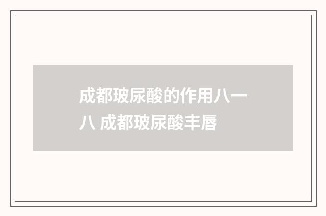 成都玻尿酸的作用八一八 成都玻尿酸丰唇