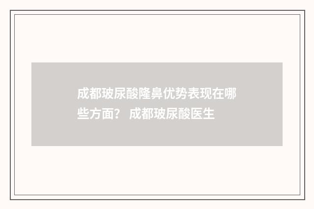 成都玻尿酸隆鼻优势表现在哪些方面？ 成都玻尿酸医生