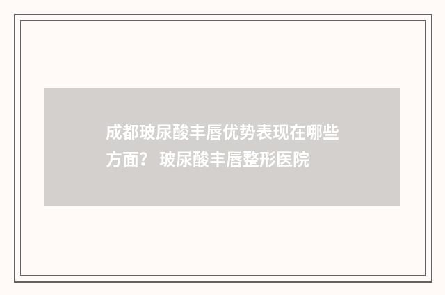 成都玻尿酸丰唇优势表现在哪些方面？ 玻尿酸丰唇整形医院