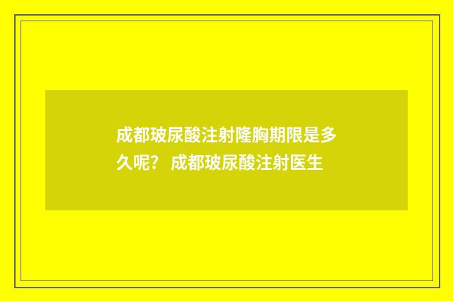 成都玻尿酸注射隆胸期限是多久呢？ 成都玻尿酸注射医生