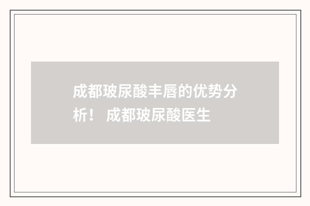 成都玻尿酸丰唇的优势分析！ 成都玻尿酸医生