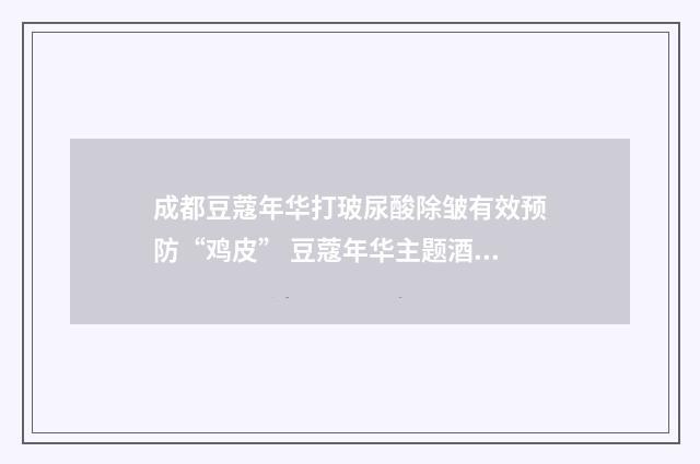 成都豆蔻年华打玻尿酸除皱有效预防“鸡皮” 豆蔻年华主题酒店