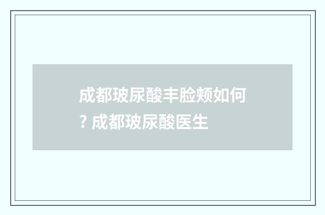 成都玻尿酸丰脸颊如何? 成都玻尿酸医生
