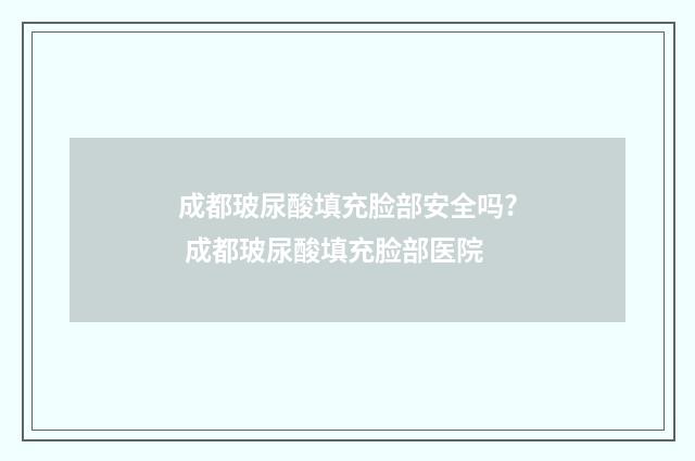 成都玻尿酸填充脸部安全吗? 成都玻尿酸填充脸部医院