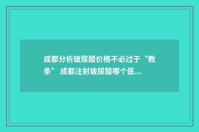 成都分析玻尿酸价格不必过于“教条” 成都注射玻尿酸哪个医生最好