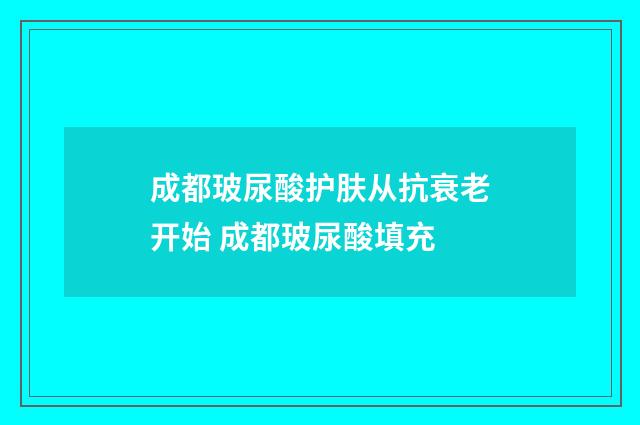 成都玻尿酸护肤从抗衰老开始 成都玻尿酸填充