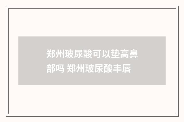 郑州玻尿酸可以垫高鼻部吗 郑州玻尿酸丰唇