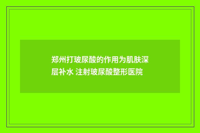 郑州打玻尿酸的作用为肌肤深层补水 注射玻尿酸整形医院