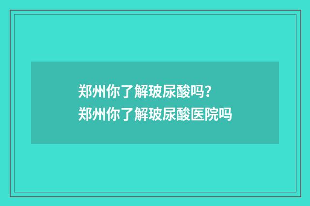 郑州你了解玻尿酸吗？ 郑州你了解玻尿酸医院吗