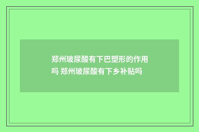 郑州玻尿酸有下巴塑形的作用吗 郑州玻尿酸有下乡补贴吗