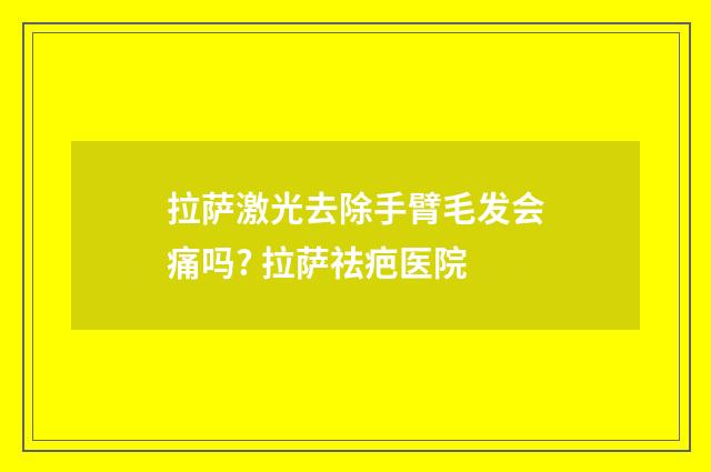 拉萨激光去除手臂毛发会痛吗? 拉萨祛疤医院