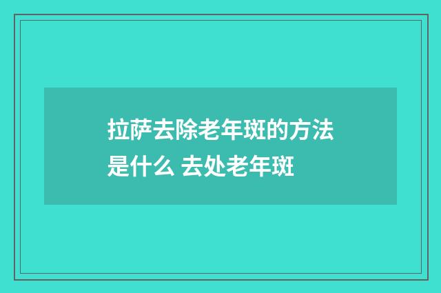 拉萨去除老年斑的方法是什么 去处老年斑