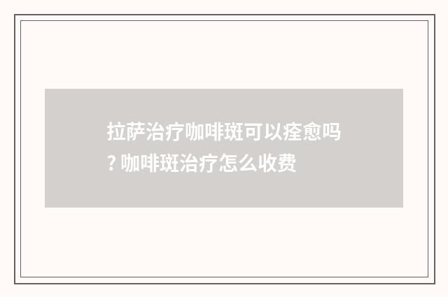 拉萨治疗咖啡斑可以痊愈吗? 咖啡斑治疗怎么收费