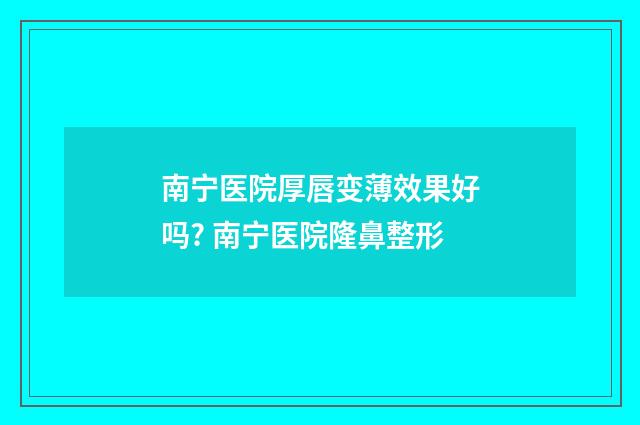 南宁医院厚唇变薄效果好吗? 南宁医院隆鼻整形