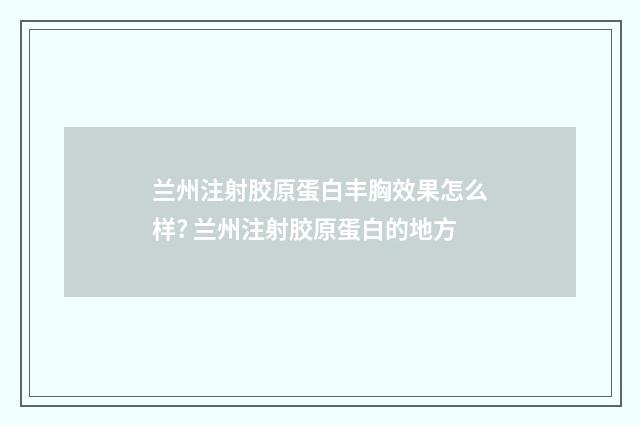兰州注射胶原蛋白丰胸效果怎么样? 兰州注射胶原蛋白的地方