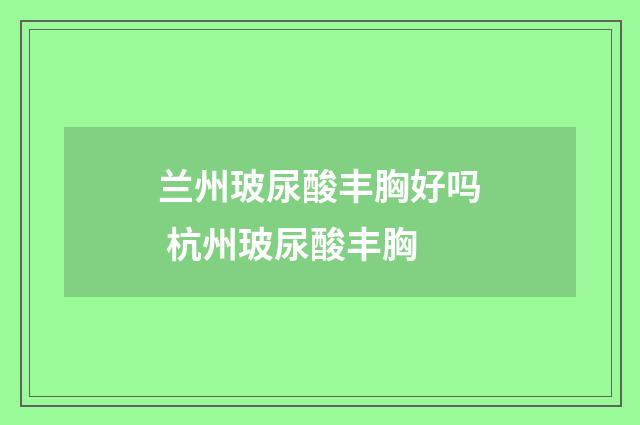 兰州玻尿酸丰胸好吗 杭州玻尿酸丰胸