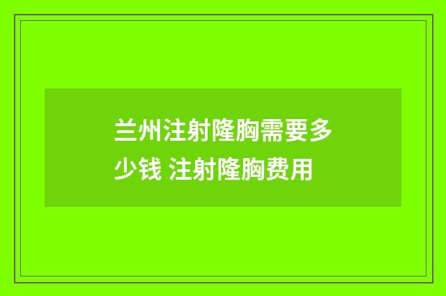 兰州注射隆胸需要多少钱 注射隆胸费用
