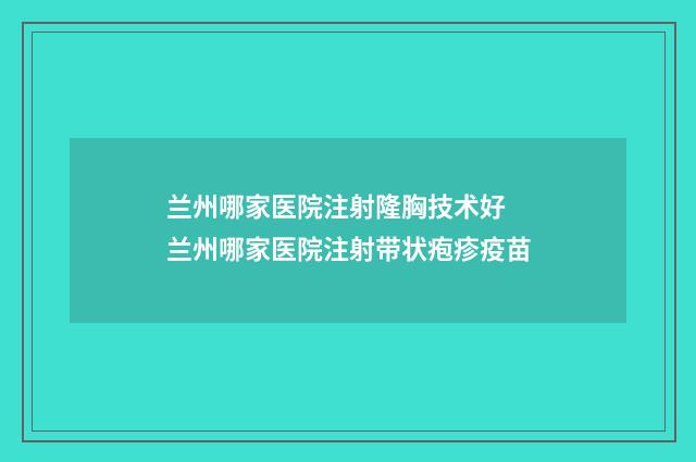 兰州哪家医院注射隆胸技术好 兰州哪家医院注射带状疱疹疫苗
