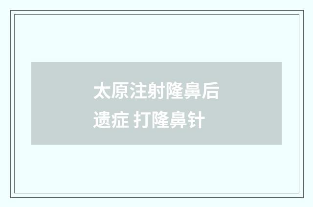 太原注射隆鼻后遗症 打隆鼻针