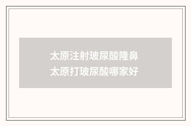 太原注射玻尿酸隆鼻 太原打玻尿酸哪家好