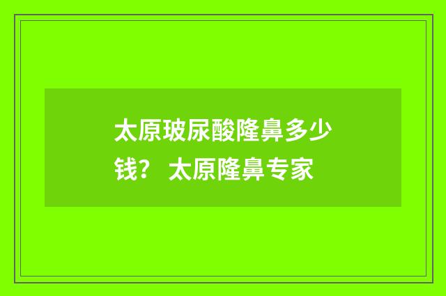 太原玻尿酸隆鼻多少钱？ 太原隆鼻专家