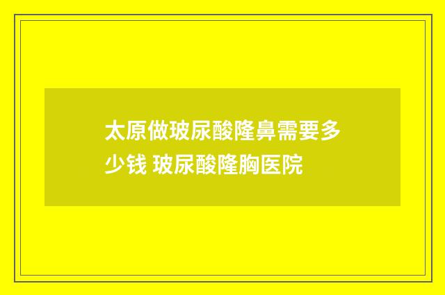 太原做玻尿酸隆鼻需要多少钱 玻尿酸隆胸医院
