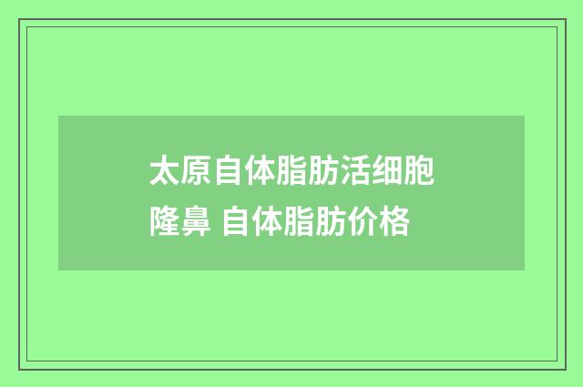 太原自体脂肪活细胞隆鼻 自体脂肪价格