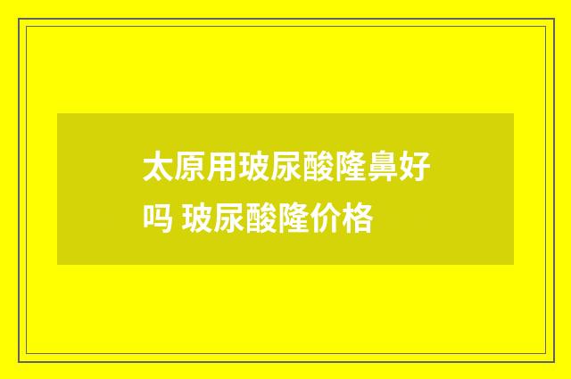 太原用玻尿酸隆鼻好吗 玻尿酸隆价格